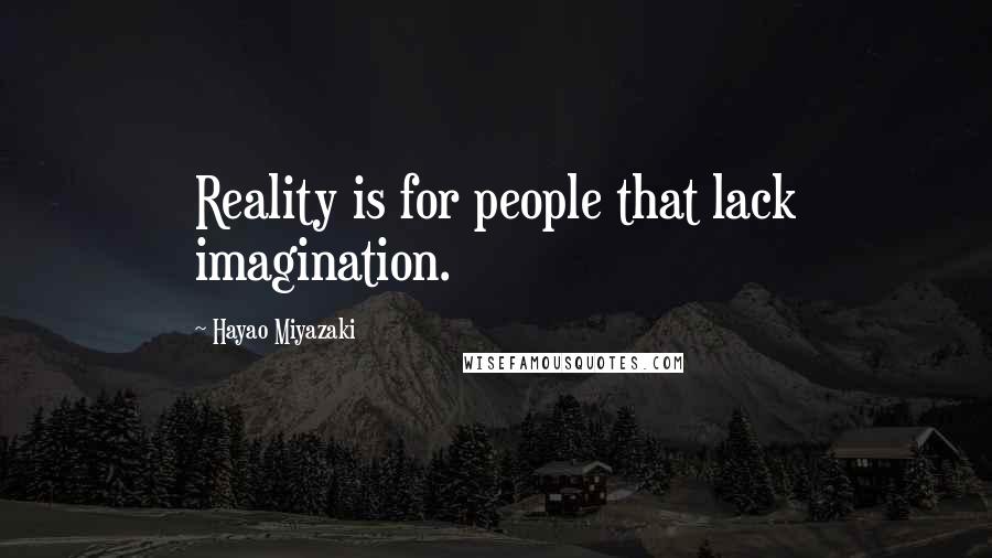 Hayao Miyazaki Quotes: Reality is for people that lack imagination.