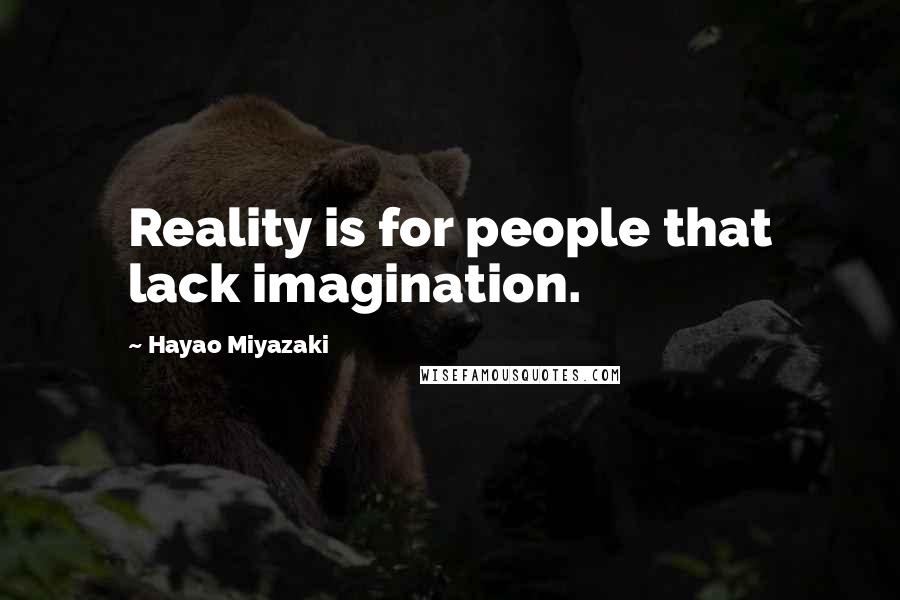 Hayao Miyazaki Quotes: Reality is for people that lack imagination.