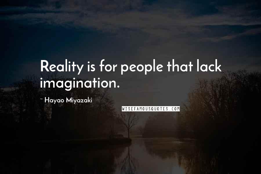 Hayao Miyazaki Quotes: Reality is for people that lack imagination.