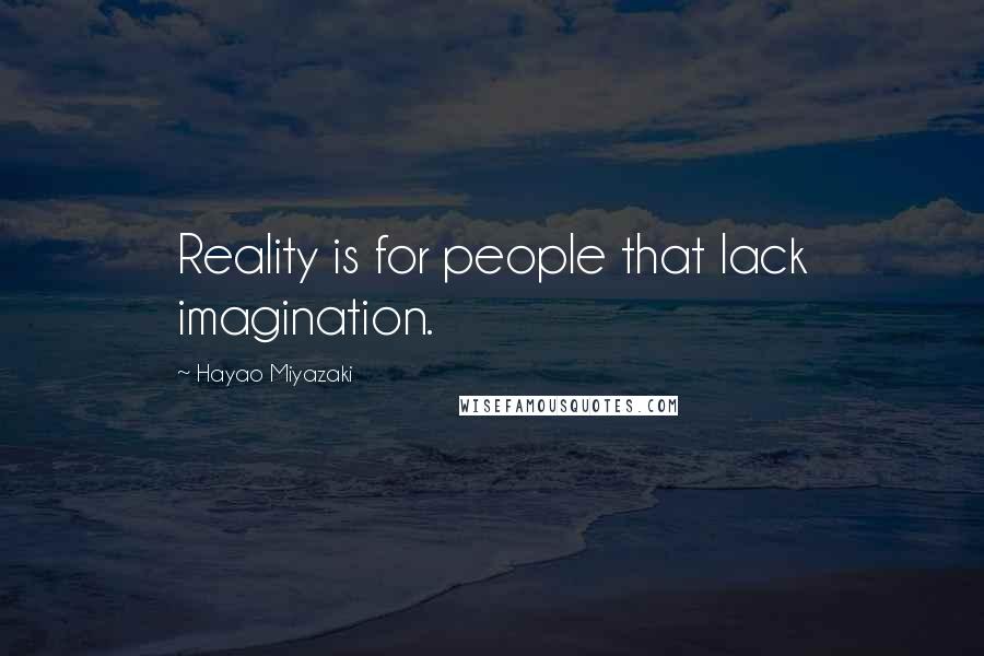 Hayao Miyazaki Quotes: Reality is for people that lack imagination.