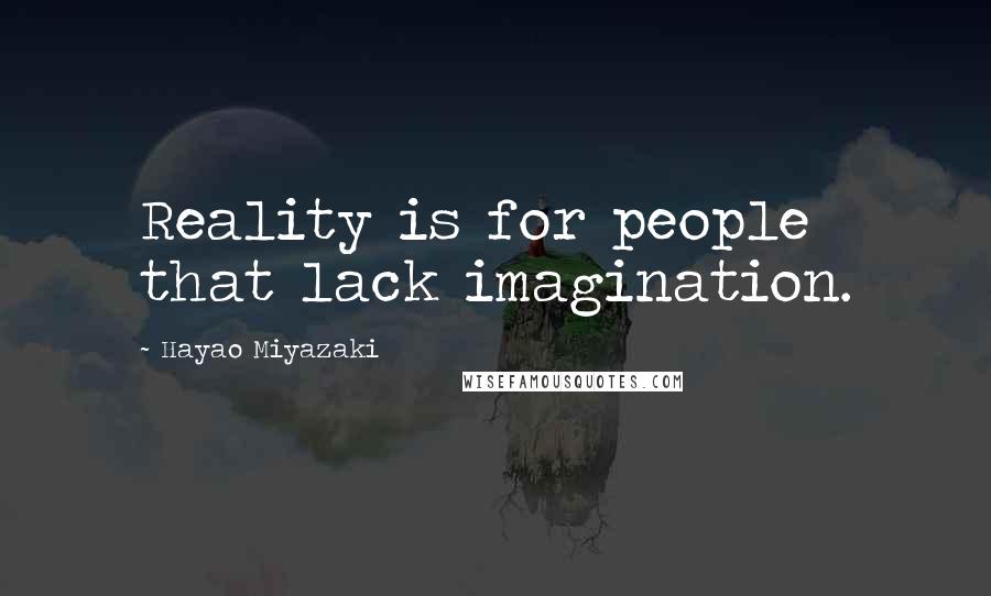 Hayao Miyazaki Quotes: Reality is for people that lack imagination.