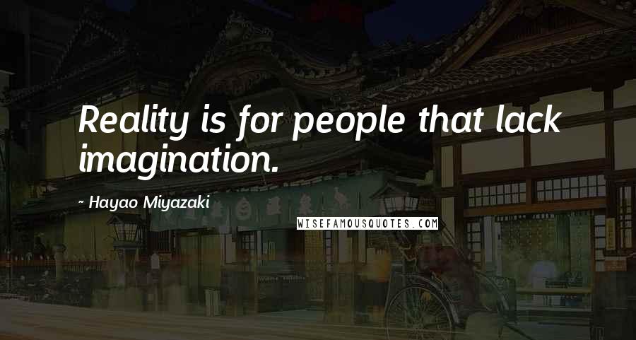 Hayao Miyazaki Quotes: Reality is for people that lack imagination.