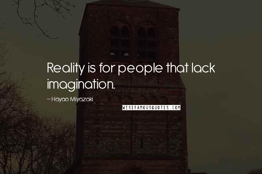 Hayao Miyazaki Quotes: Reality is for people that lack imagination.