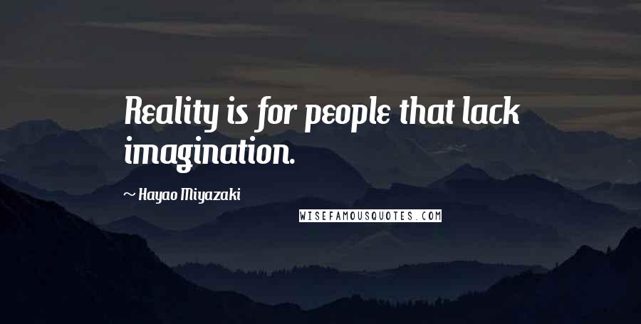 Hayao Miyazaki Quotes: Reality is for people that lack imagination.
