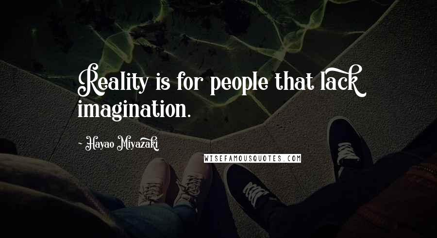 Hayao Miyazaki Quotes: Reality is for people that lack imagination.