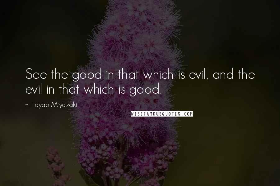 Hayao Miyazaki Quotes: See the good in that which is evil, and the evil in that which is good.
