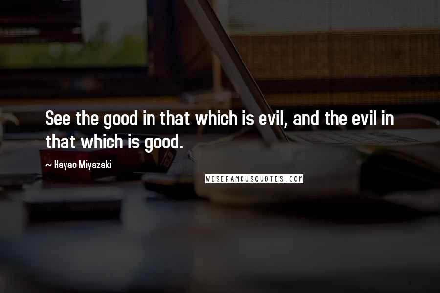 Hayao Miyazaki Quotes: See the good in that which is evil, and the evil in that which is good.