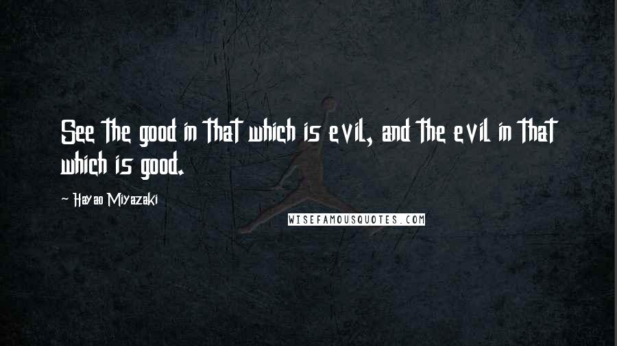 Hayao Miyazaki Quotes: See the good in that which is evil, and the evil in that which is good.