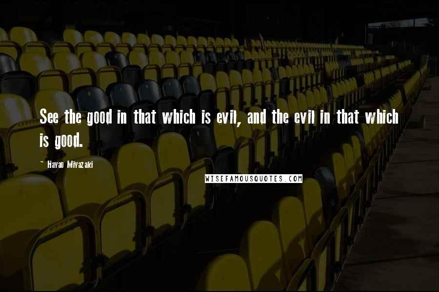 Hayao Miyazaki Quotes: See the good in that which is evil, and the evil in that which is good.