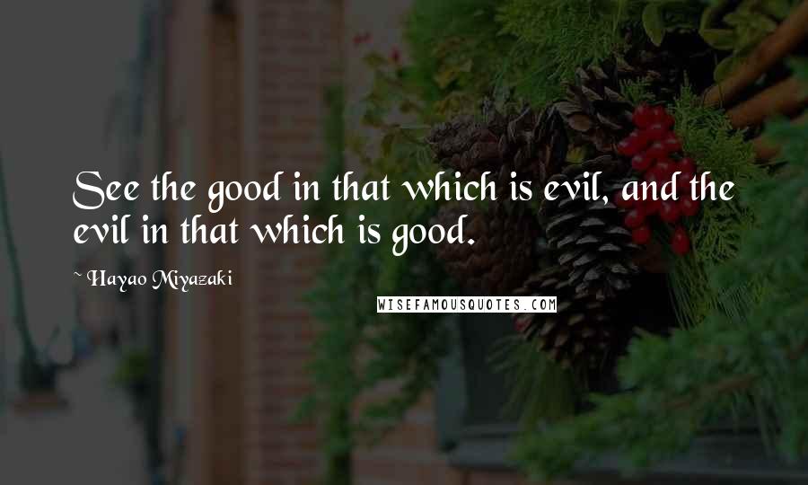 Hayao Miyazaki Quotes: See the good in that which is evil, and the evil in that which is good.