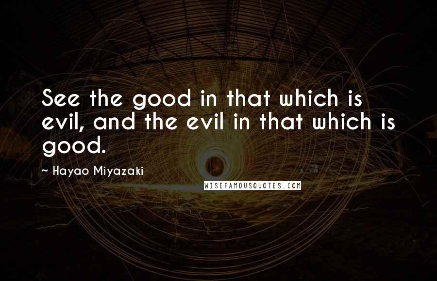 Hayao Miyazaki Quotes: See the good in that which is evil, and the evil in that which is good.