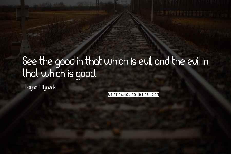 Hayao Miyazaki Quotes: See the good in that which is evil, and the evil in that which is good.