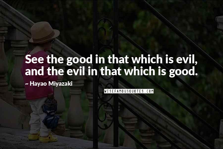 Hayao Miyazaki Quotes: See the good in that which is evil, and the evil in that which is good.