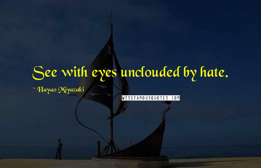 Hayao Miyazaki Quotes: See with eyes unclouded by hate.
