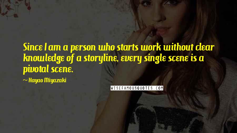 Hayao Miyazaki Quotes: Since I am a person who starts work without clear knowledge of a storyline, every single scene is a pivotal scene.