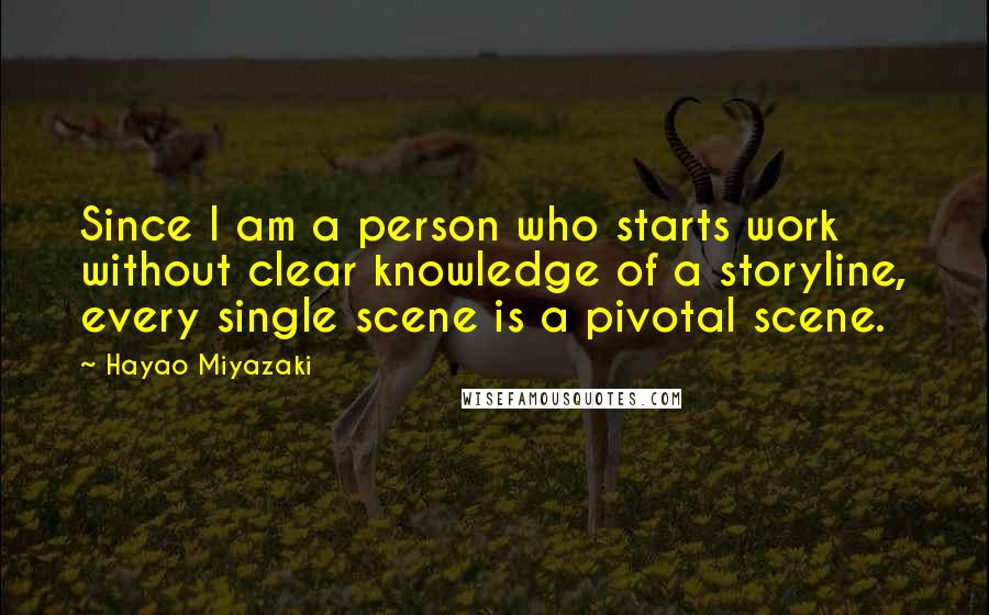 Hayao Miyazaki Quotes: Since I am a person who starts work without clear knowledge of a storyline, every single scene is a pivotal scene.