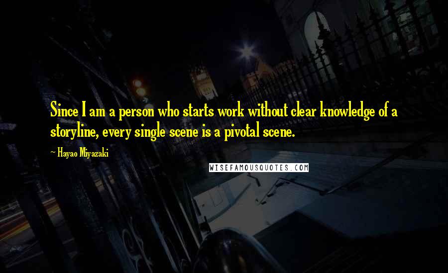 Hayao Miyazaki Quotes: Since I am a person who starts work without clear knowledge of a storyline, every single scene is a pivotal scene.