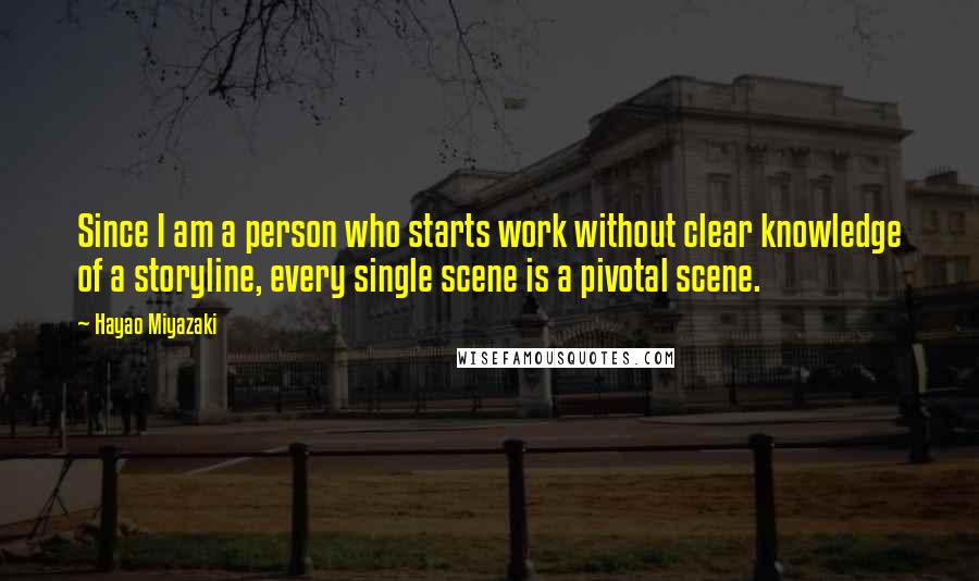 Hayao Miyazaki Quotes: Since I am a person who starts work without clear knowledge of a storyline, every single scene is a pivotal scene.