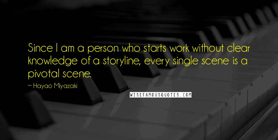 Hayao Miyazaki Quotes: Since I am a person who starts work without clear knowledge of a storyline, every single scene is a pivotal scene.