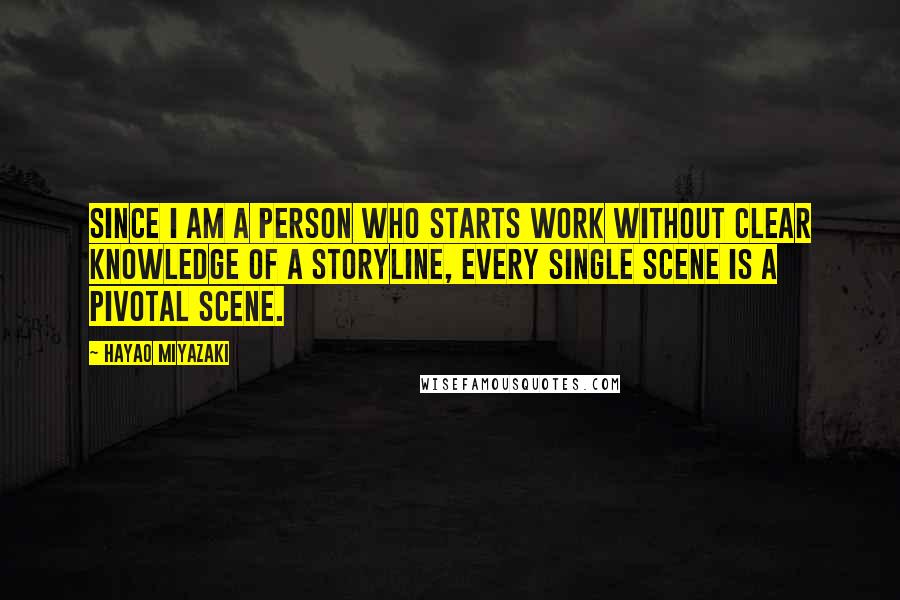 Hayao Miyazaki Quotes: Since I am a person who starts work without clear knowledge of a storyline, every single scene is a pivotal scene.