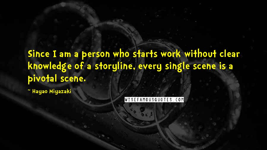 Hayao Miyazaki Quotes: Since I am a person who starts work without clear knowledge of a storyline, every single scene is a pivotal scene.