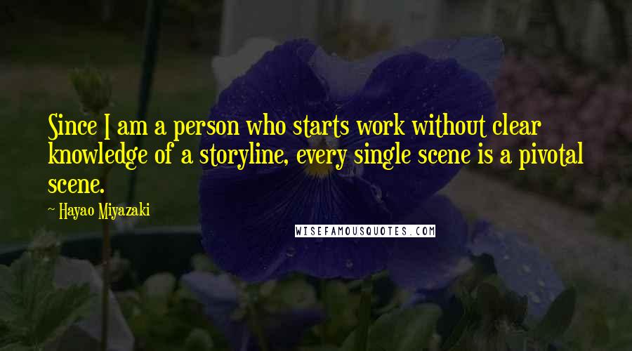 Hayao Miyazaki Quotes: Since I am a person who starts work without clear knowledge of a storyline, every single scene is a pivotal scene.