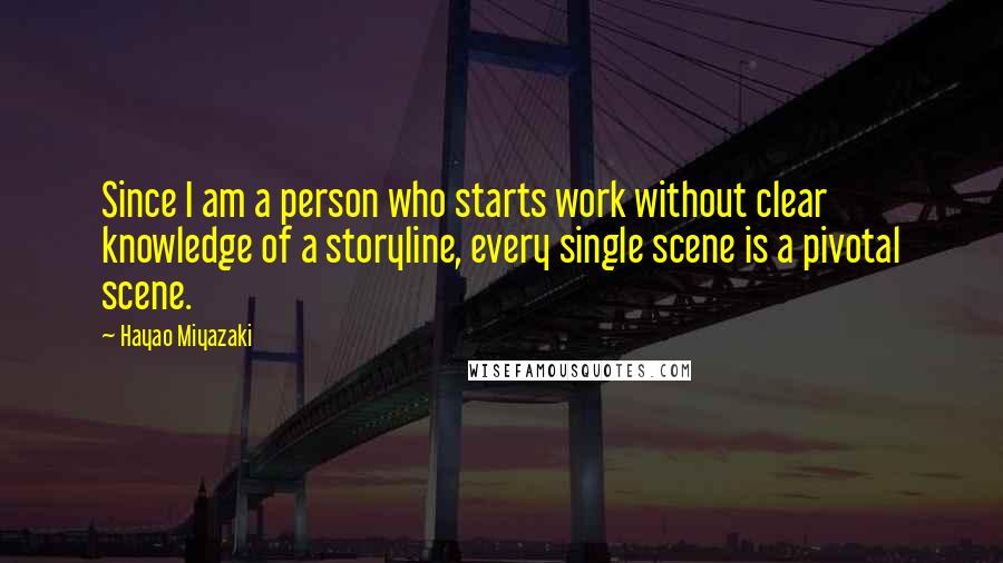 Hayao Miyazaki Quotes: Since I am a person who starts work without clear knowledge of a storyline, every single scene is a pivotal scene.