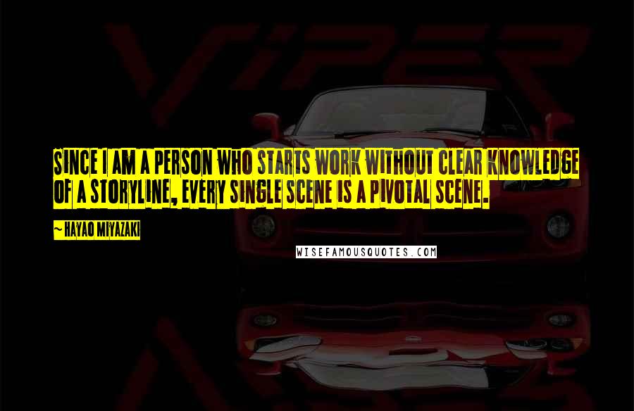 Hayao Miyazaki Quotes: Since I am a person who starts work without clear knowledge of a storyline, every single scene is a pivotal scene.