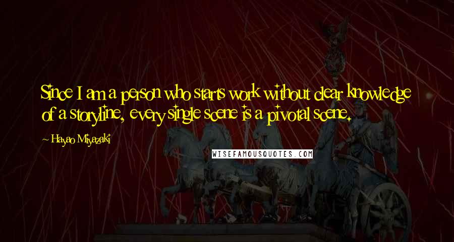Hayao Miyazaki Quotes: Since I am a person who starts work without clear knowledge of a storyline, every single scene is a pivotal scene.