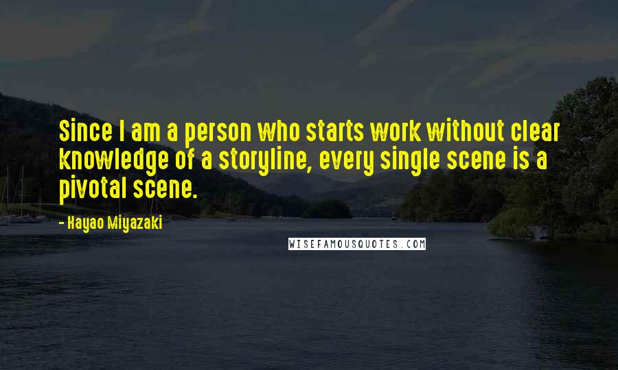 Hayao Miyazaki Quotes: Since I am a person who starts work without clear knowledge of a storyline, every single scene is a pivotal scene.