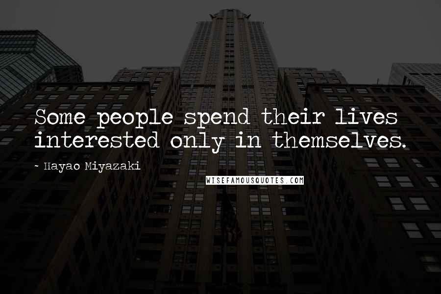 Hayao Miyazaki Quotes: Some people spend their lives interested only in themselves.
