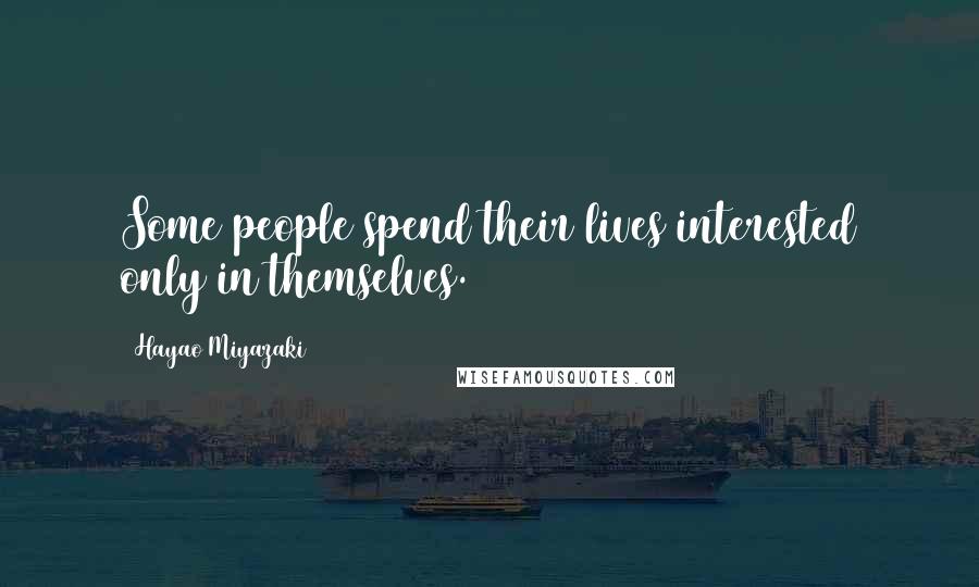 Hayao Miyazaki Quotes: Some people spend their lives interested only in themselves.