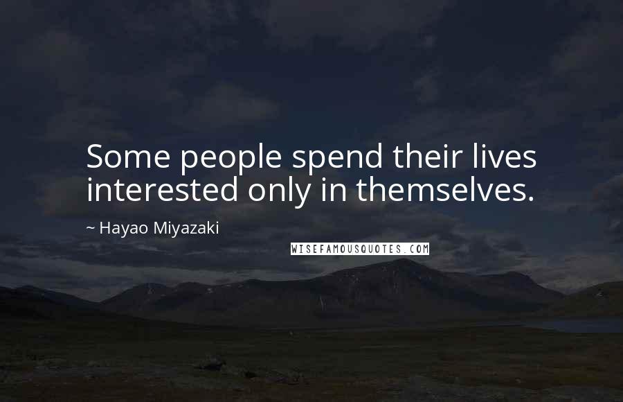 Hayao Miyazaki Quotes: Some people spend their lives interested only in themselves.