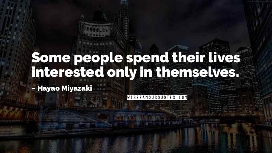 Hayao Miyazaki Quotes: Some people spend their lives interested only in themselves.