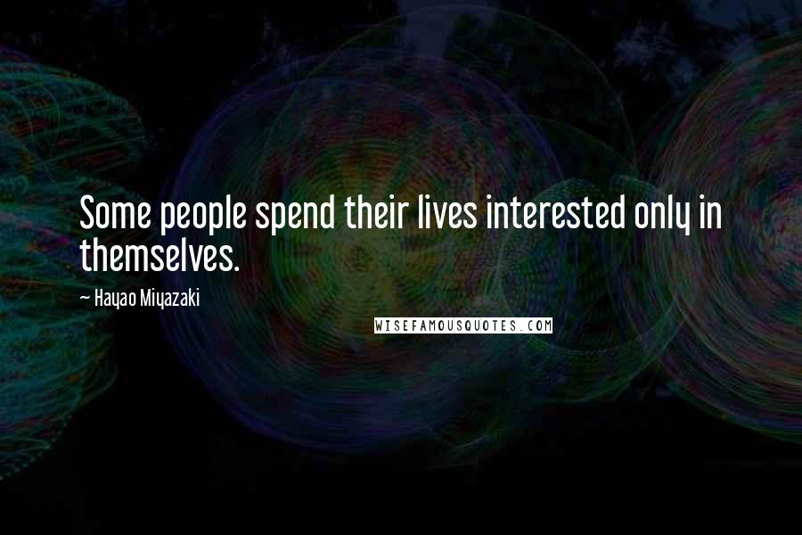 Hayao Miyazaki Quotes: Some people spend their lives interested only in themselves.