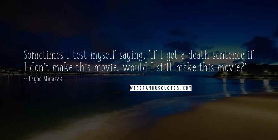 Hayao Miyazaki Quotes: Sometimes I test myself saying, 'If I get a death sentence if I don't make this movie, would I still make this movie?'