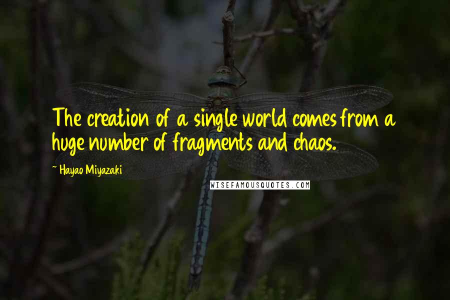 Hayao Miyazaki Quotes: The creation of a single world comes from a huge number of fragments and chaos.