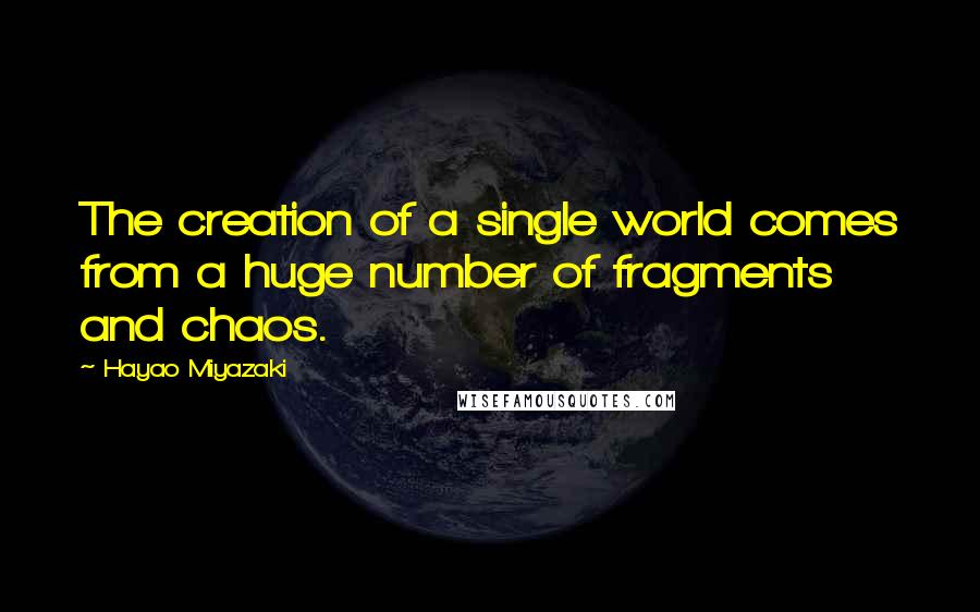 Hayao Miyazaki Quotes: The creation of a single world comes from a huge number of fragments and chaos.