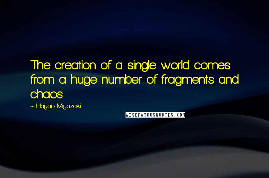 Hayao Miyazaki Quotes: The creation of a single world comes from a huge number of fragments and chaos.