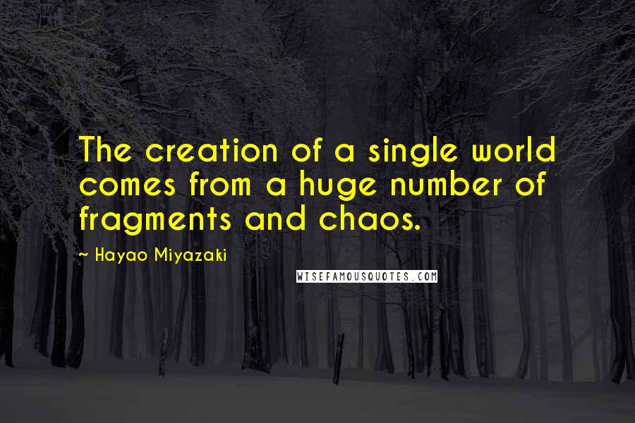 Hayao Miyazaki Quotes: The creation of a single world comes from a huge number of fragments and chaos.