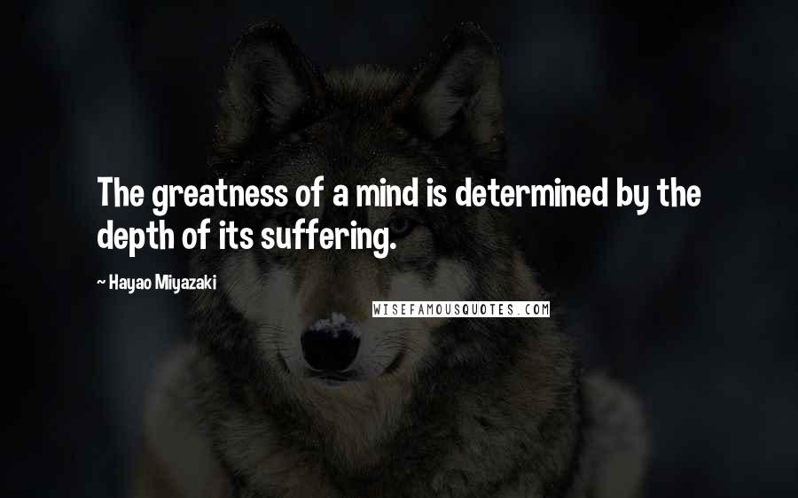 Hayao Miyazaki Quotes: The greatness of a mind is determined by the depth of its suffering.