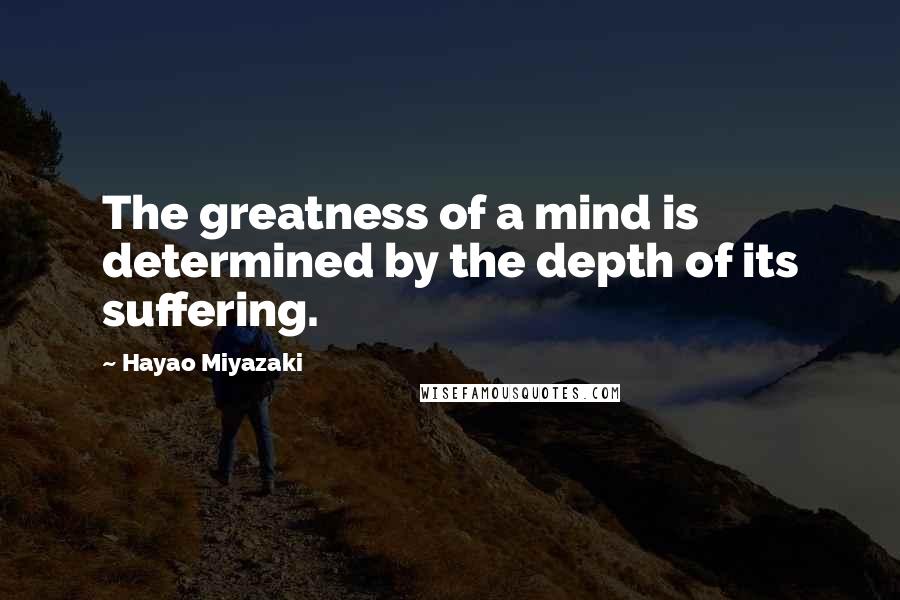 Hayao Miyazaki Quotes: The greatness of a mind is determined by the depth of its suffering.