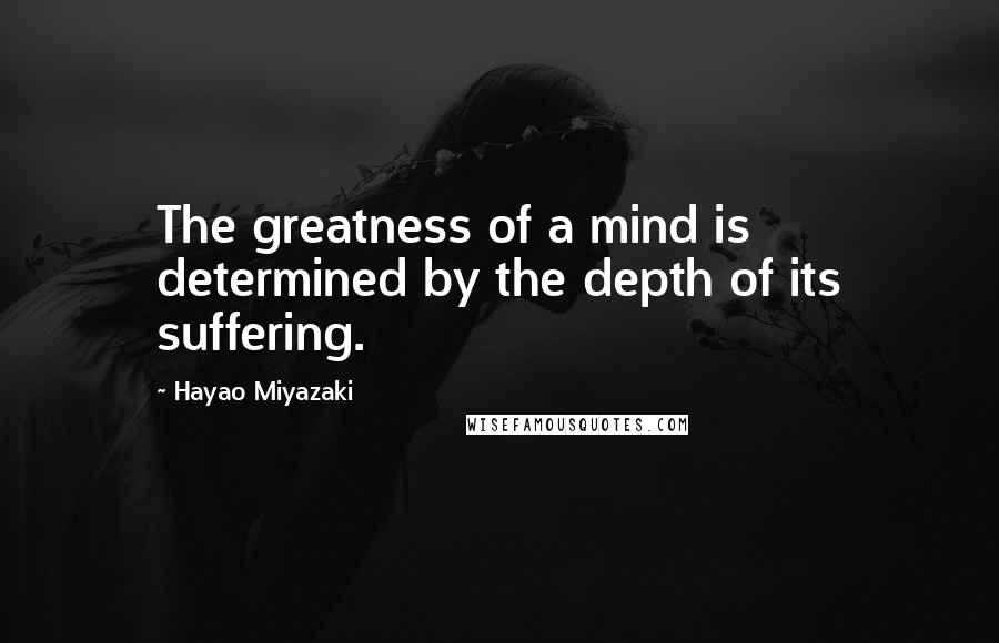 Hayao Miyazaki Quotes: The greatness of a mind is determined by the depth of its suffering.