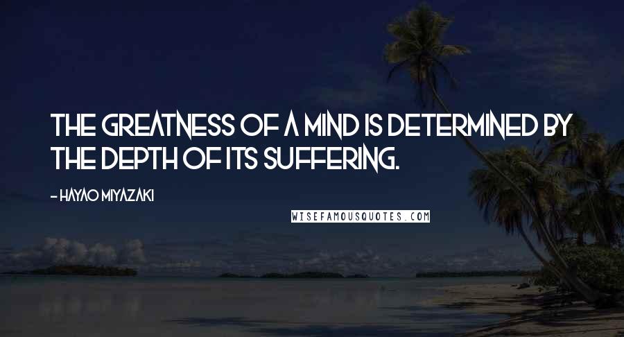 Hayao Miyazaki Quotes: The greatness of a mind is determined by the depth of its suffering.