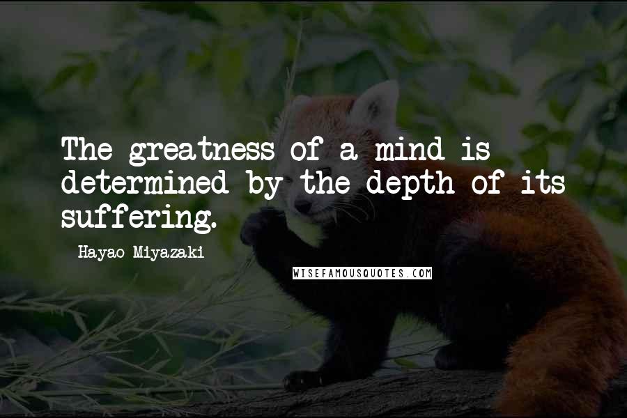 Hayao Miyazaki Quotes: The greatness of a mind is determined by the depth of its suffering.