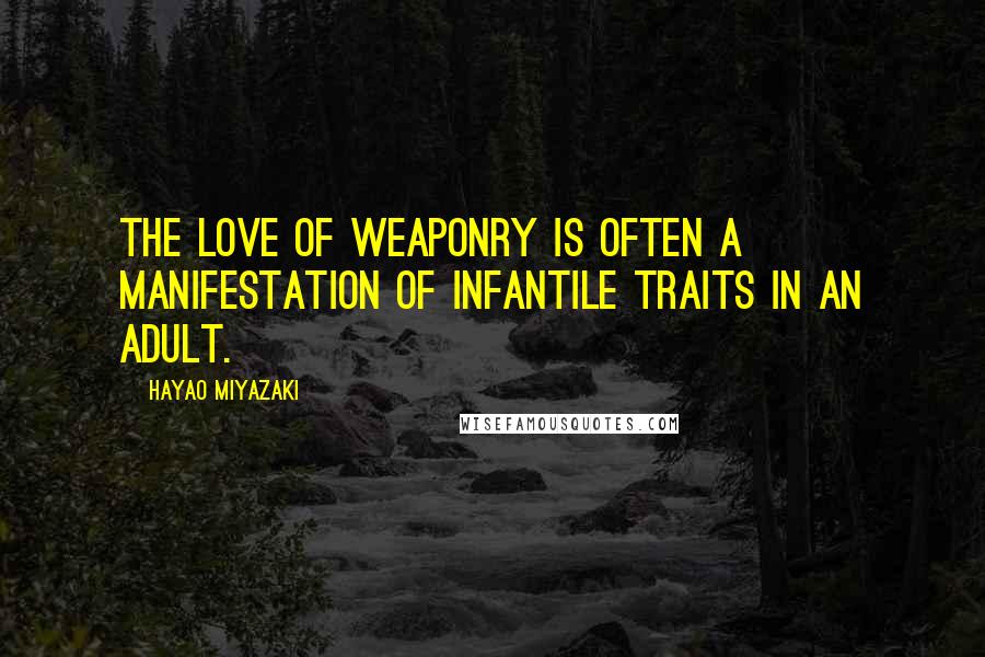 Hayao Miyazaki Quotes: The love of weaponry is often a manifestation of infantile traits in an adult.