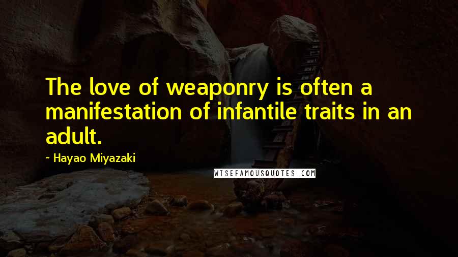 Hayao Miyazaki Quotes: The love of weaponry is often a manifestation of infantile traits in an adult.