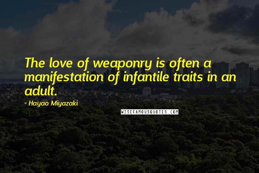 Hayao Miyazaki Quotes: The love of weaponry is often a manifestation of infantile traits in an adult.