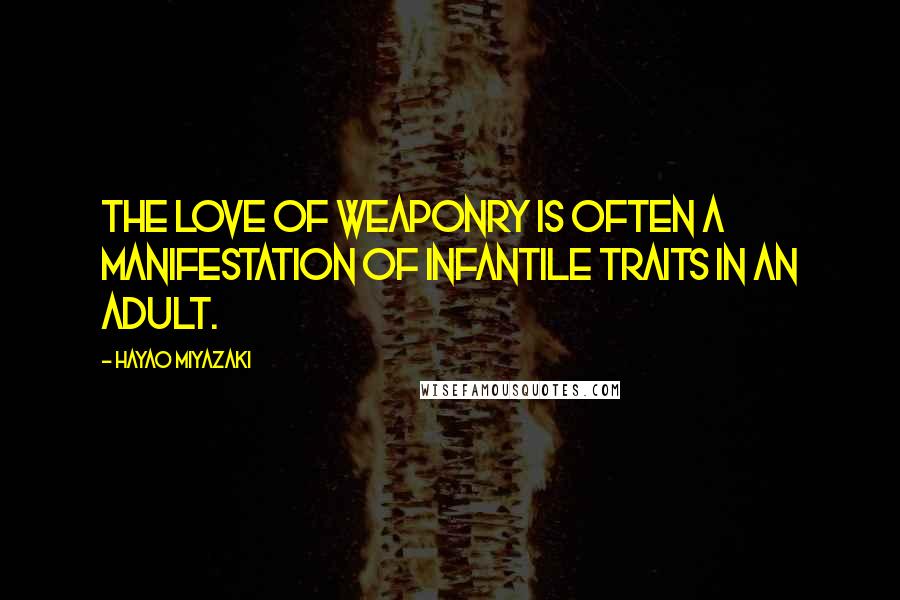 Hayao Miyazaki Quotes: The love of weaponry is often a manifestation of infantile traits in an adult.