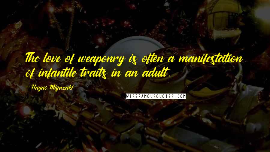 Hayao Miyazaki Quotes: The love of weaponry is often a manifestation of infantile traits in an adult.